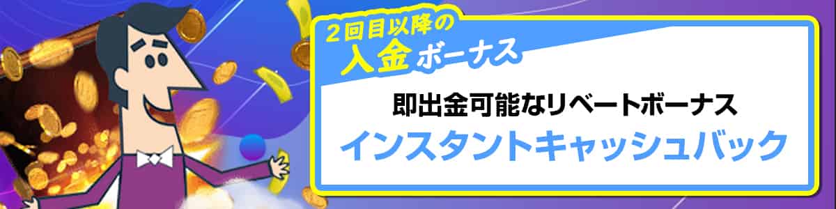 2回目以降の入金からは「インスタントキャッシュバック」が適用